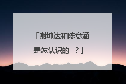谢坤达和陈意涵是怎认识的 ?