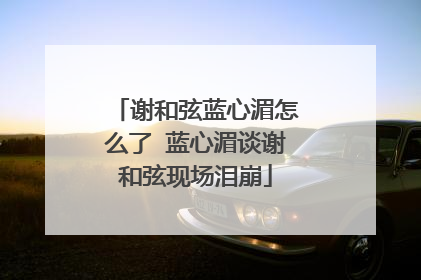 谢和弦蓝心湄怎么了 蓝心湄谈谢和弦现场泪崩