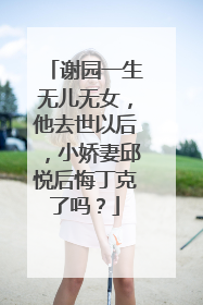 谢园一生无儿无女,他去世以后,小娇妻邱悦后悔丁克了吗?