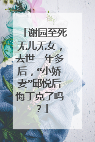 谢园至死无儿无女，去世一年多后，“小娇妻”邱悦后悔丁克了吗？
