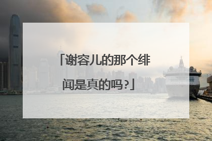 谢容儿的那个绯闻是真的吗?