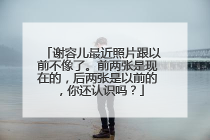 谢容儿最近照片跟以前不像了。前两张是现在的,后两张是以前的,你还认识吗?