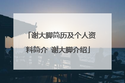 谢大脚简历及个人资料简介 谢大脚介绍