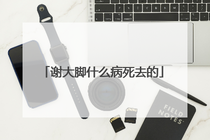 谢大脚什么病死去的