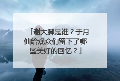 谢大脚是谁？于月仙给观众们留下了哪些美好的回忆？
