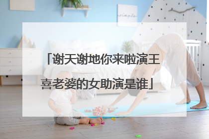 谢天谢地你来啦演王喜老婆的女助演是谁