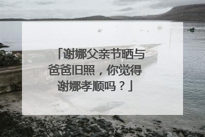 谢娜父亲节晒与爸爸旧照，你觉得谢娜孝顺吗？