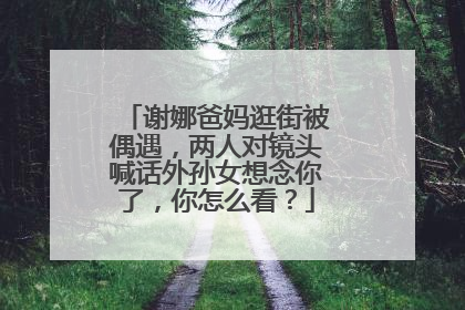谢娜爸妈逛街被偶遇，两人对镜头喊话外孙女想念你了，你怎么看？