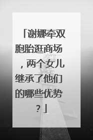 谢娜牵双胞胎逛商场,两个女儿继承了他们的哪些优势?