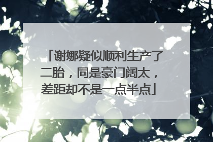 谢娜疑似顺利生产了二胎，同是豪门阔太，差距却不是一点半点