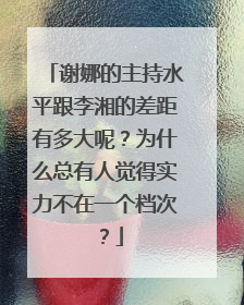 谢娜的主持水平跟李湘的差距有多大呢?为什么总有人觉得实力不在一个档次?