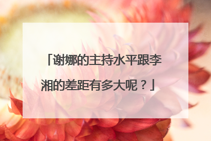 谢娜的主持水平跟李湘的差距有多大呢?