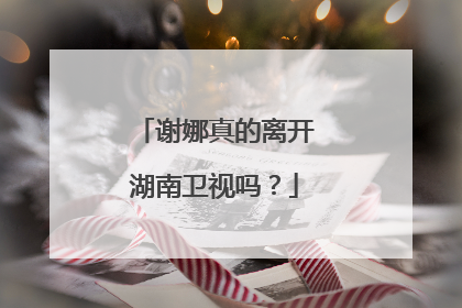 谢娜真的离开湖南卫视吗？