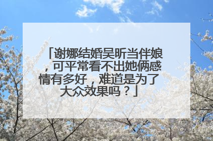 谢娜结婚吴昕当伴娘,可平常看不出她俩感情有多好,难道是为了大众效果吗?
