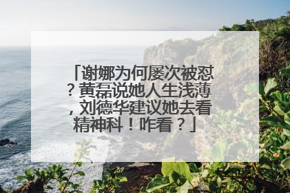 谢娜为何屡次被怼？黄磊说她人生浅薄，刘德华建议她去看精神科！咋看？