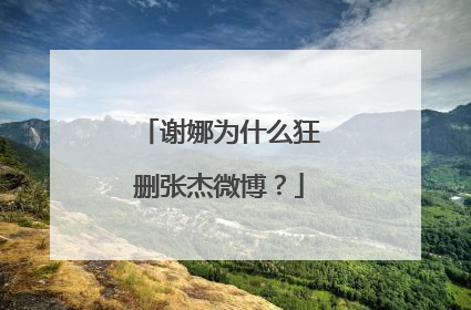 谢娜为什么狂删张杰微博？