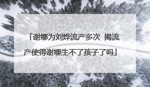 谢娜为刘烨流产多次 揭流产使得谢娜生不了孩子了吗