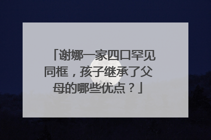 谢娜一家四口罕见同框，孩子继承了父母的哪些优点？