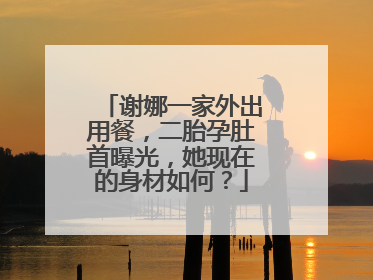 谢娜一家外出用餐，二胎孕肚首曝光，她现在的身材如何？