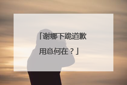 谢娜下跪道歉用意何在?