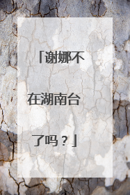 谢娜不在湖南台了吗？