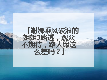 谢娜乘风破浪的姐姐3路透，观众不期待，路人缘这么差吗？