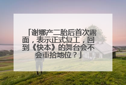 谢娜产二胎后首次露面，表示正式复工，回到《快本》的舞台会不会重拾地位？