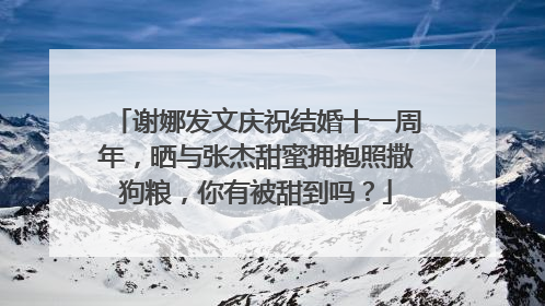 谢娜发文庆祝结婚十一周年,晒与张杰甜蜜拥抱照撒狗粮,你有被甜到吗?