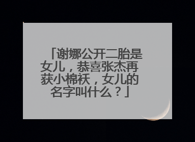 谢娜公开二胎是女儿,恭喜张杰再获小棉袄,女儿的名字叫什么?