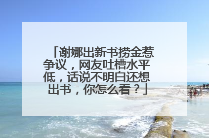 谢娜出新书捞金惹争议,网友吐槽水平低,话说不明白还想出书,你怎么看?