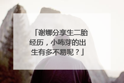 谢娜分享生二胎经历,小咘芽的出生有多不易呢?