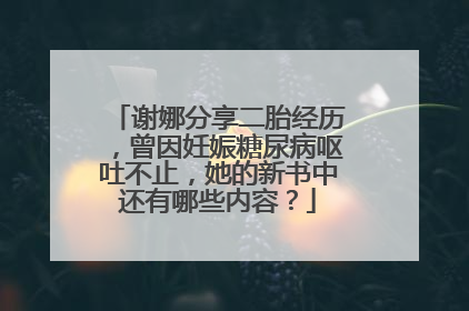 谢娜分享二胎经历，曾因妊娠糖尿病呕吐不止，她的新书中还有哪些内容？