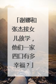 谢娜和张杰接女儿放学，他们一家四口有多幸福？