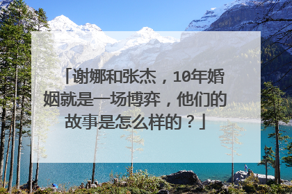 谢娜和张杰,10年婚姻就是一场博弈,他们的故事是怎么样的?