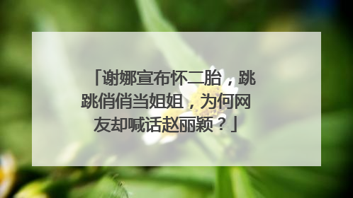 谢娜宣布怀二胎,跳跳俏俏当姐姐,为何网友却喊话赵丽颖?