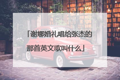 谢娜婚礼唱给张杰的那首英文歌叫什么
