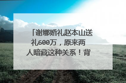 谢娜婚礼赵本山送礼600万，原来两人暗藏这种关系！背后有什么原因呢
