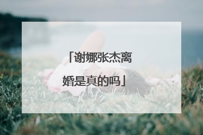 谢娜张杰离婚是真的吗