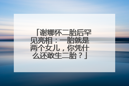 谢娜怀二胎后罕见亮相：一胎就是两个女儿，你凭什么还敢生二胎？