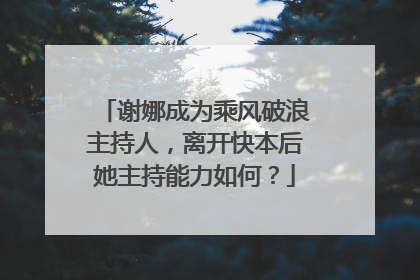 谢娜成为乘风破浪主持人，离开快本后她主持能力如何？