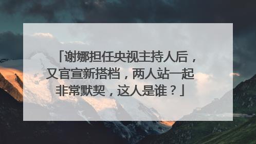 谢娜担任央视主持人后,又官宣新搭档,两人站一起非常默契,这人是谁?