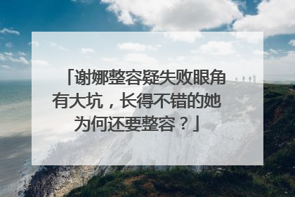 谢娜整容疑失败眼角有大坑，长得不错的她为何还要整容？