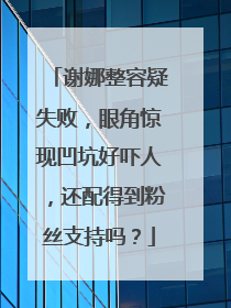 谢娜整容疑失败，眼角惊现凹坑好吓人，还配得到粉丝支持吗？