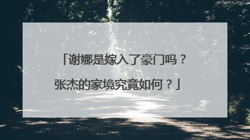 谢娜是嫁入了豪门吗？张杰的家境究竟如何？
