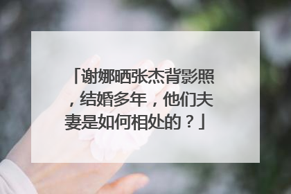 谢娜晒张杰背影照,结婚多年,他们夫妻是如何相处的?