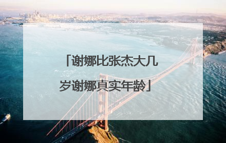 谢娜比张杰大几岁谢娜真实年龄