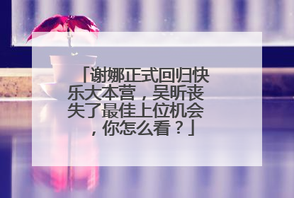 谢娜正式回归快乐大本营,吴昕丧失了最佳上位机会,你怎么看?