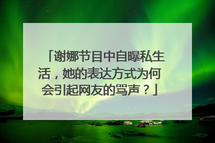 谢娜节目中自曝私生活，她的表达方式为何会引起网友的骂声？