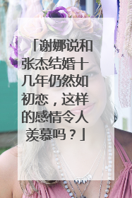 谢娜说和张杰结婚十几年仍然如初恋,这样的感情令人羡慕吗?
