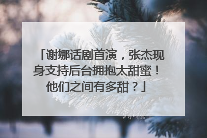 谢娜话剧首演，张杰现身支持后台拥抱太甜蜜！他们之间有多甜？